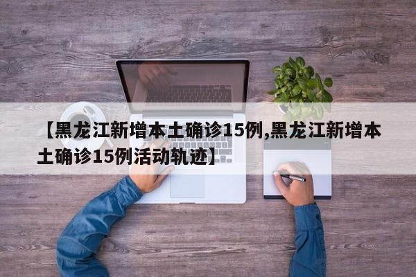 【黑龙江新增本土确诊15例,黑龙江新增本土确诊15例活动轨迹】