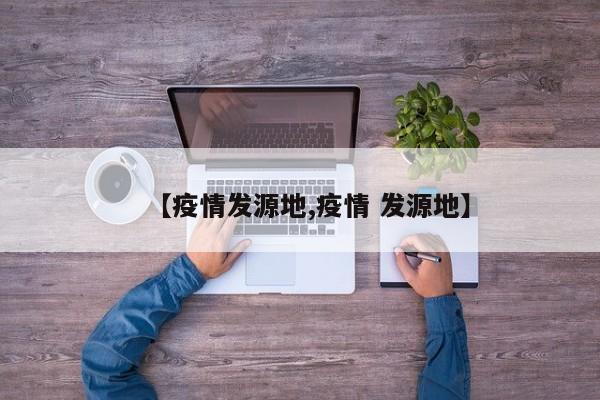 【疫情发源地,疫情 发源地】