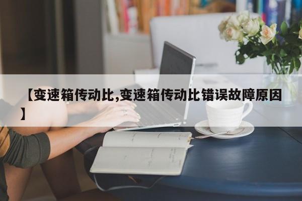 【变速箱传动比,变速箱传动比错误故障原因】