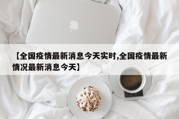 【全国疫情最新消息今天实时,全国疫情最新情况最新消息今天】