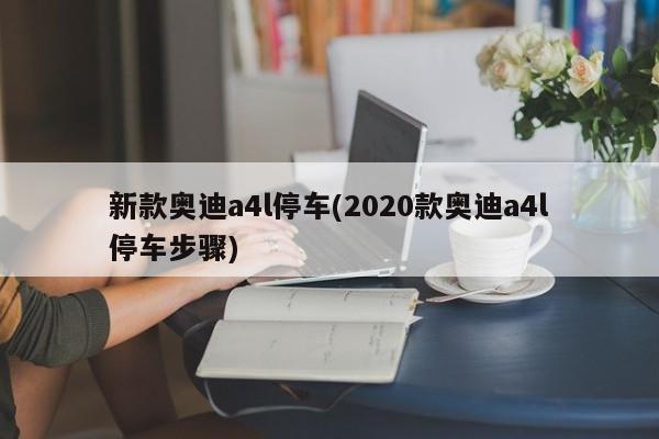 新款奥迪a4l停车(2020款奥迪a4l停车步骤)