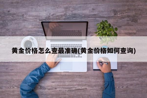 黄金价格怎么查最准确(黄金价格如何查询)