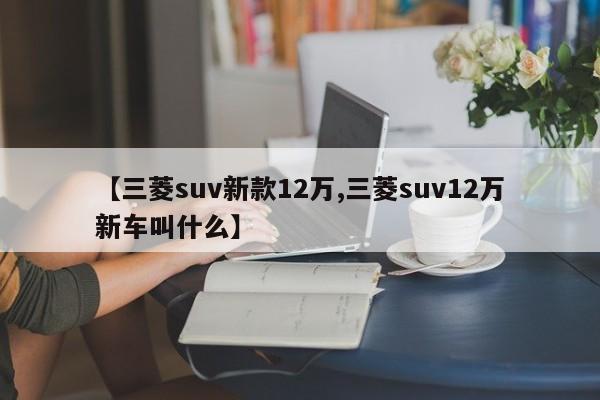 【三菱suv新款12万,三菱suv12万新车叫什么】