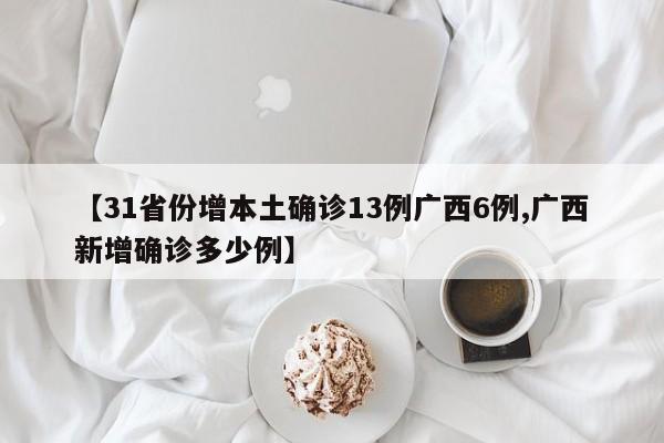 【31省份增本土确诊13例广西6例,广西新增确诊多少例】