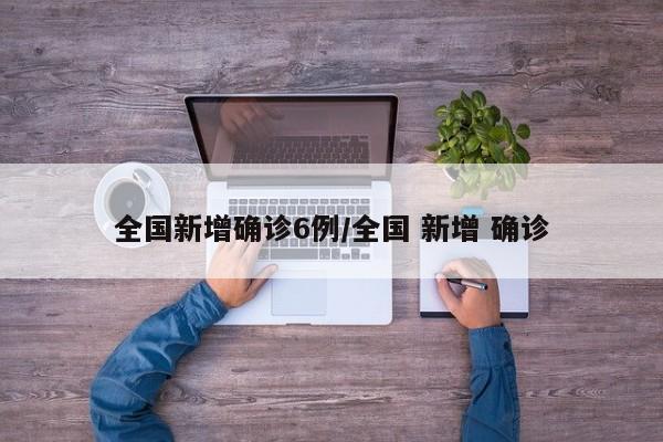 全国新增确诊6例/全国 新增 确诊