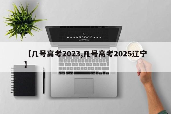 【几号高考2023,几号高考2025辽宁】
