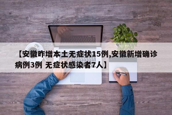 【安徽昨增本土无症状15例,安徽新增确诊病例3例 无症状感染者7人】