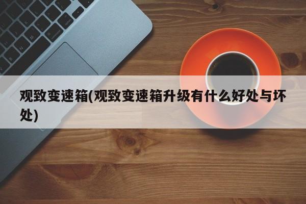 观致变速箱(观致变速箱升级有什么好处与坏处)