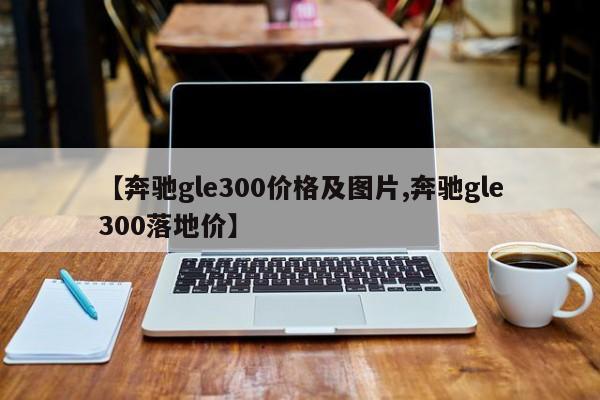 【奔驰gle300价格及图片,奔驰gle300落地价】