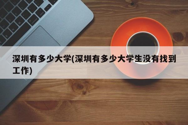 深圳有多少大学(深圳有多少大学生没有找到工作)