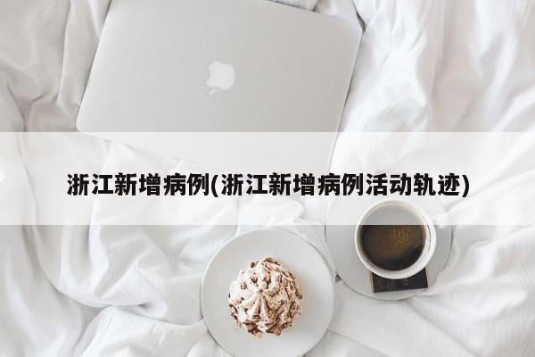 浙江新增病例(浙江新增病例活动轨迹)