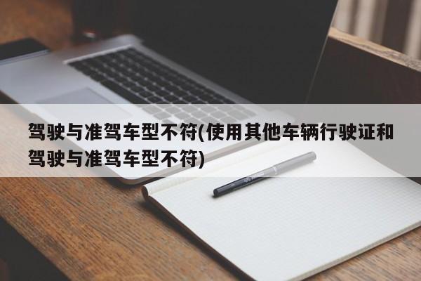 驾驶与准驾车型不符(使用其他车辆行驶证和驾驶与准驾车型不符)