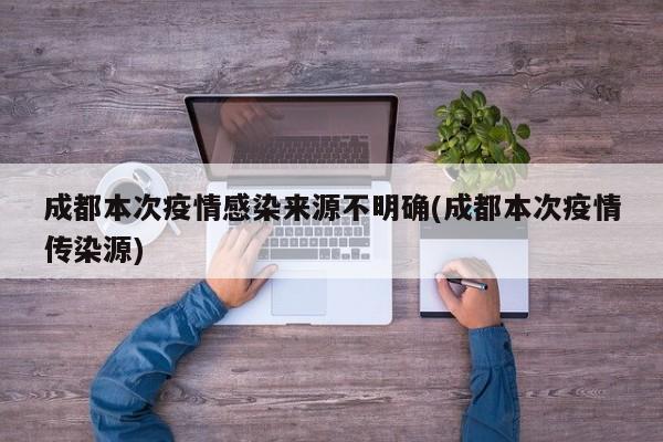成都本次疫情感染来源不明确(成都本次疫情传染源)