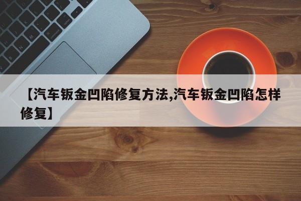 【汽车钣金凹陷修复方法,汽车钣金凹陷怎样修复】