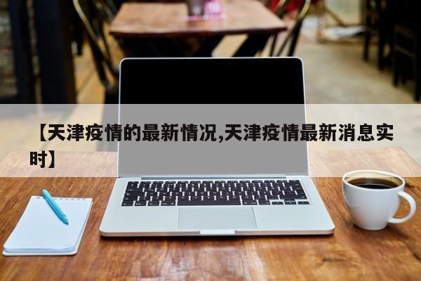 【天津疫情的最新情况,天津疫情最新消息实时】
