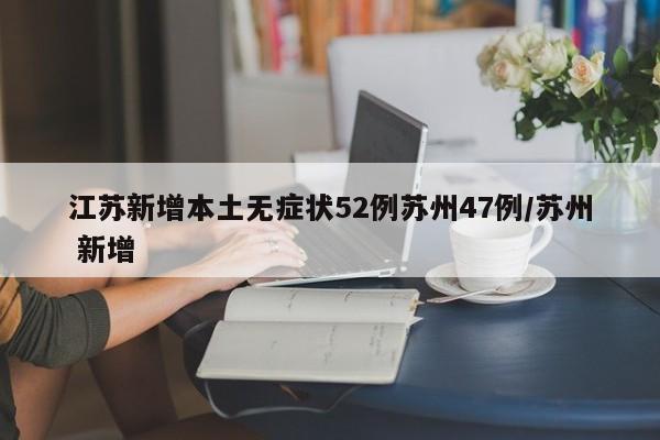 江苏新增本土无症状52例苏州47例/苏州 新增