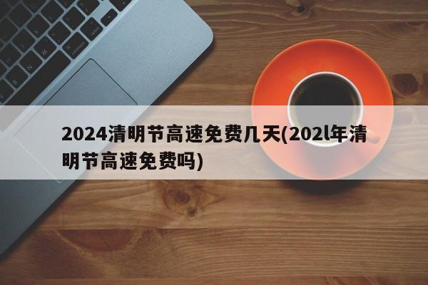 2024清明节高速免费几天(202l年清明节高速免费吗)