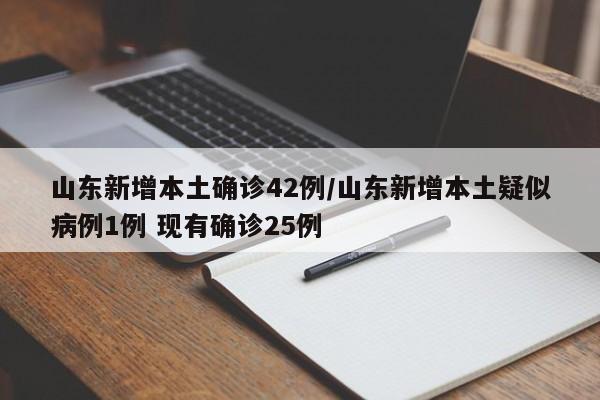山东新增本土确诊42例/山东新增本土疑似病例1例 现有确诊25例