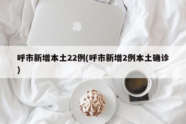 呼市新增本土22例(呼市新增2例本土确诊)
