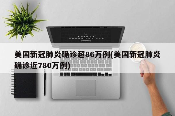 美国新冠肺炎确诊超86万例(美国新冠肺炎确诊近780万例)