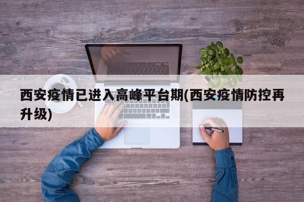 西安疫情已进入高峰平台期(西安疫情防控再升级)