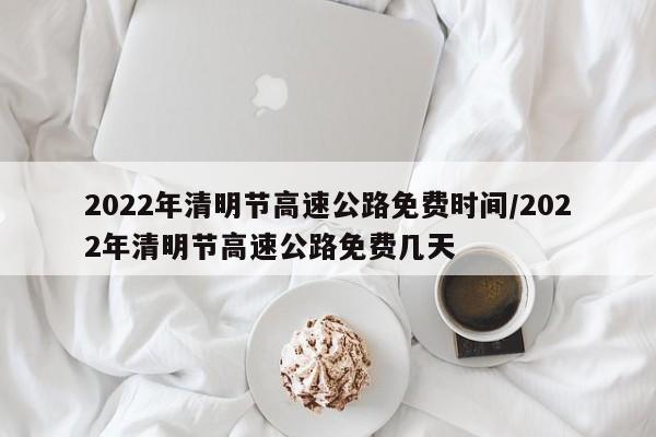 2022年清明节高速公路免费时间/2022年清明节高速公路免费几天