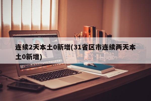 连续2天本土0新增(31省区市连续两天本土0新增)