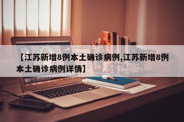 【江苏新增8例本土确诊病例,江苏新增8例本土确诊病例详情】
