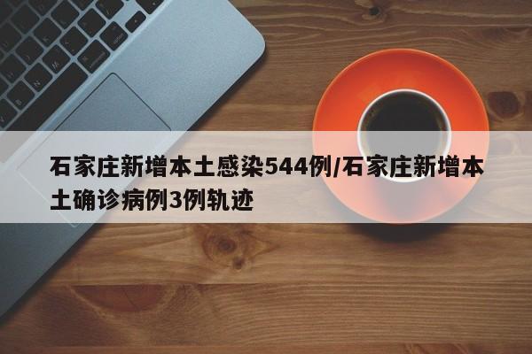 石家庄新增本土感染544例/石家庄新增本土确诊病例3例轨迹