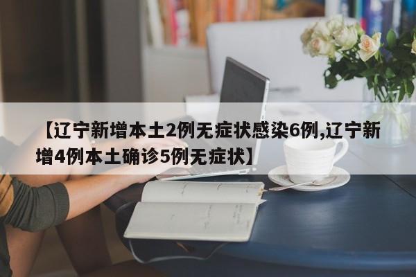 【辽宁新增本土2例无症状感染6例,辽宁新增4例本土确诊5例无症状】