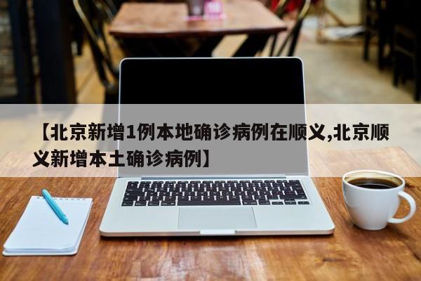 【北京新增1例本地确诊病例在顺义,北京顺义新增本土确诊病例】
