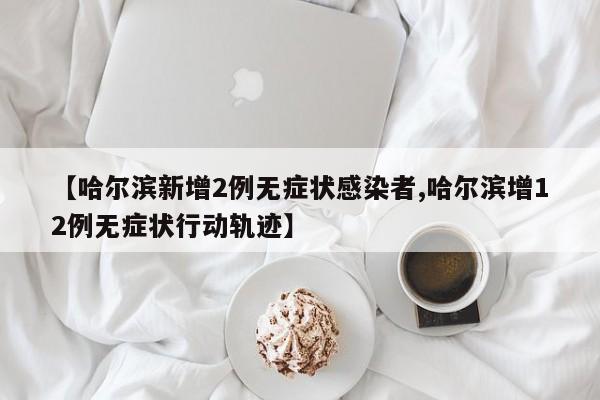 【哈尔滨新增2例无症状感染者,哈尔滨增12例无症状行动轨迹】