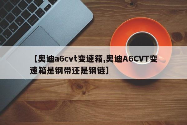 【奥迪a6cvt变速箱,奥迪A6CVT变速箱是钢带还是钢链】