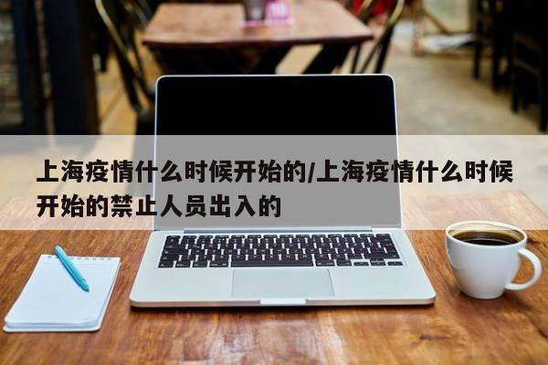上海疫情什么时候开始的/上海疫情什么时候开始的禁止人员出入的