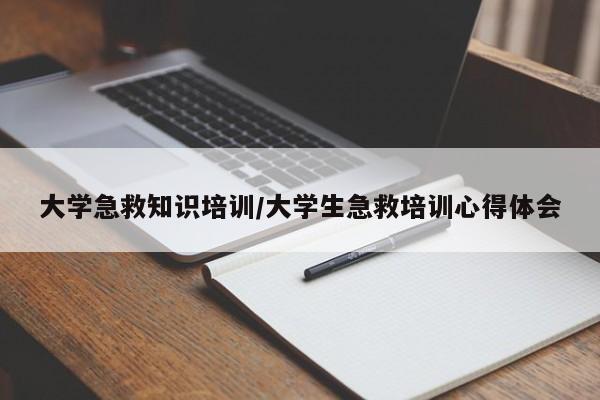 大学急救知识培训/大学生急救培训心得体会