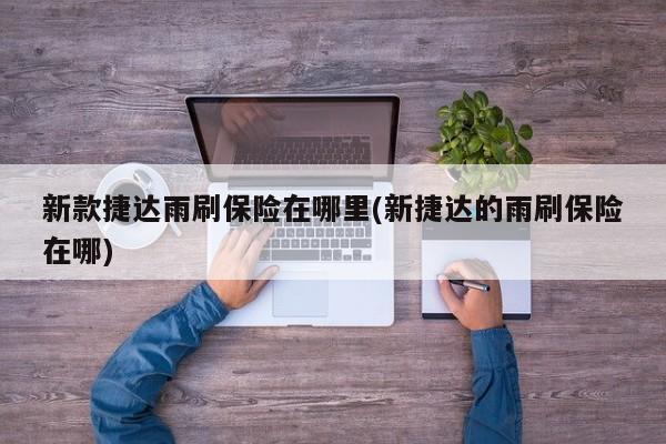 新款捷达雨刷保险在哪里(新捷达的雨刷保险在哪)