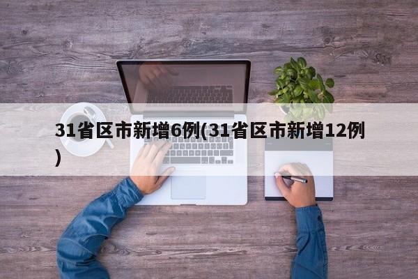 31省区市新增6例(31省区市新增12例)