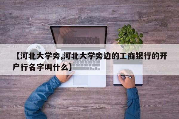 【河北大学旁,河北大学旁边的工商银行的开户行名字叫什么】