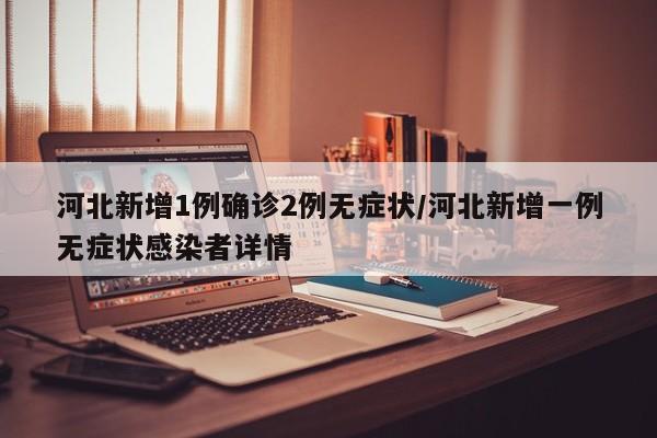 河北新增1例确诊2例无症状/河北新增一例无症状感染者详情