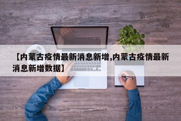 【内蒙古疫情最新消息新增,内蒙古疫情最新消息新增数据】