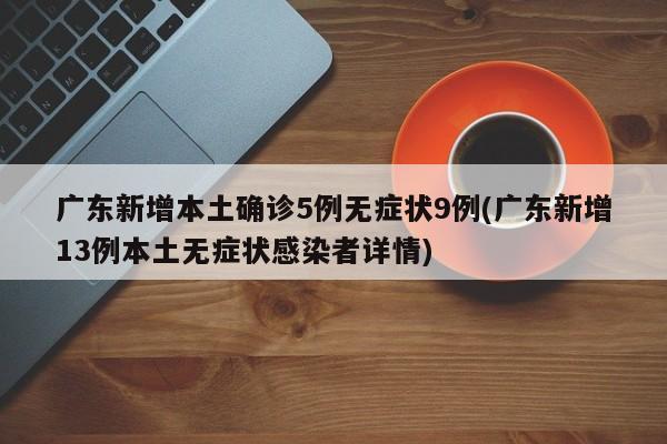 广东新增本土确诊5例无症状9例(广东新增13例本土无症状感染者详情)