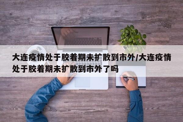 大连疫情处于胶着期未扩散到市外/大连疫情处于胶着期未扩散到市外了吗