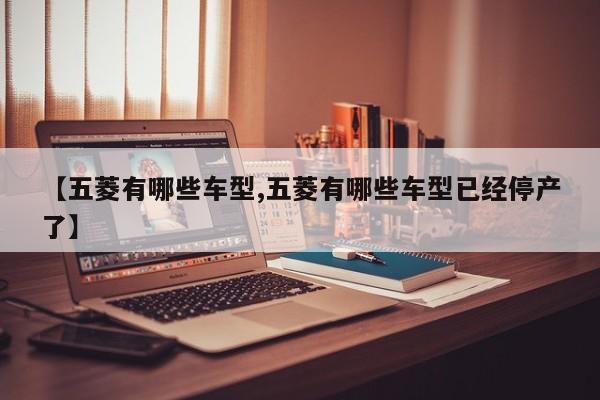 【五菱有哪些车型,五菱有哪些车型已经停产了】