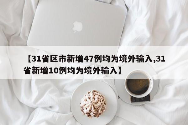 【31省区市新增47例均为境外输入,31省新增10例均为境外输入】