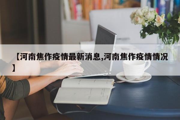 【河南焦作疫情最新消息,河南焦作疫情情况】