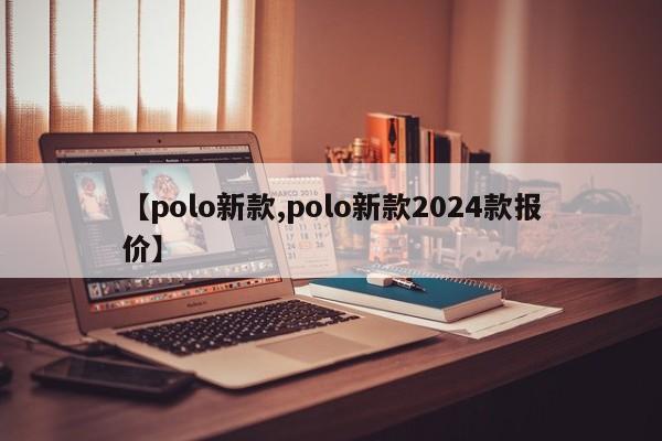 【polo新款,polo新款2024款报价】
