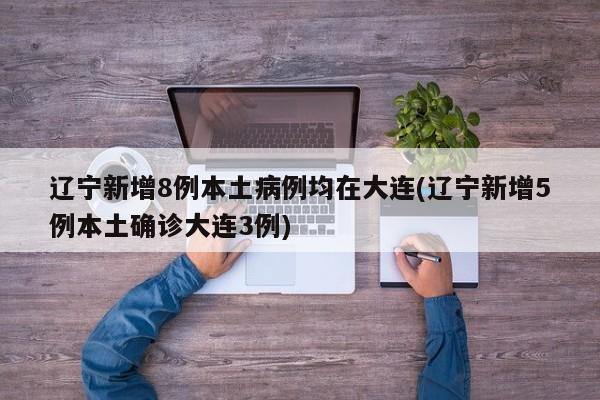 辽宁新增8例本土病例均在大连(辽宁新增5例本土确诊大连3例)