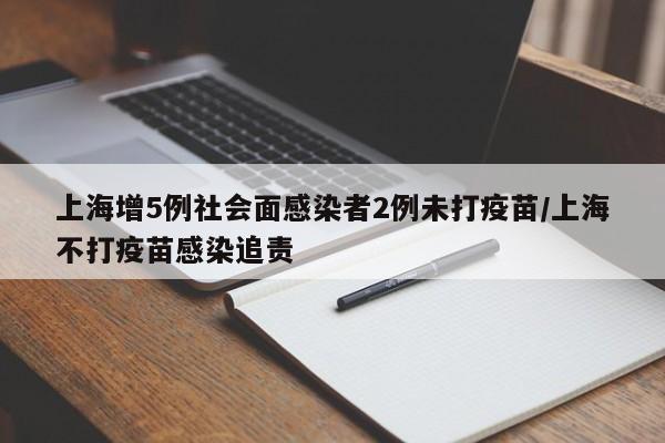 上海增5例社会面感染者2例未打疫苗/上海不打疫苗感染追责