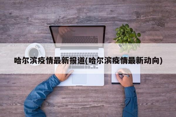 哈尔滨疫情最新报道(哈尔滨疫情最新动向)