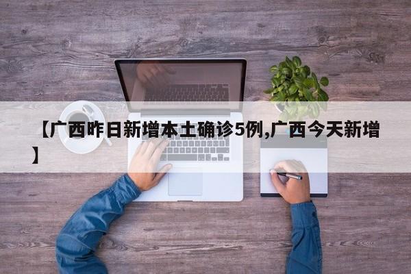【广西昨日新增本土确诊5例,广西今天新增】